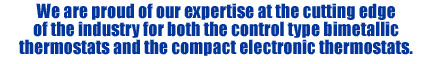 We are proud of our expertise at the cutting edge of the industry for both the control type bimetallic thermostats and the compact electronic thermostats.